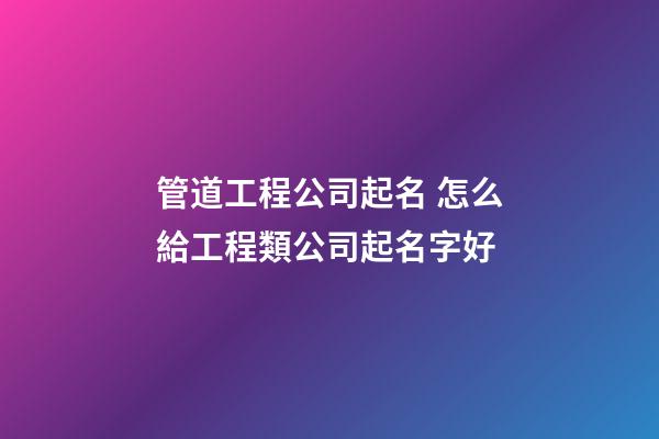 管道工程公司起名 怎么給工程類公司起名字好-第1張-公司起名-玄機派